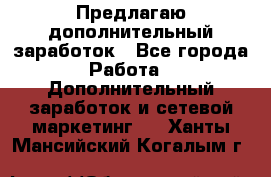 Предлагаю дополнительный заработок - Все города Работа » Дополнительный заработок и сетевой маркетинг   . Ханты-Мансийский,Когалым г.